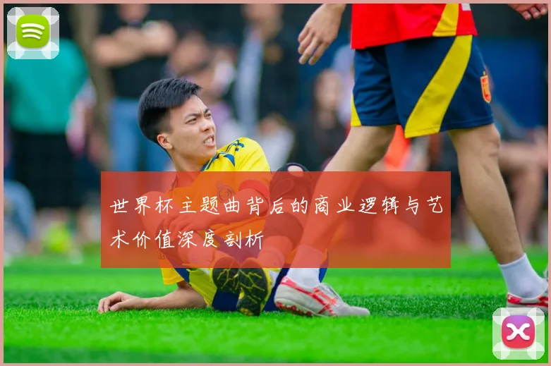 世界杯主题曲背后的商业逻辑与艺术价值深度剖析
