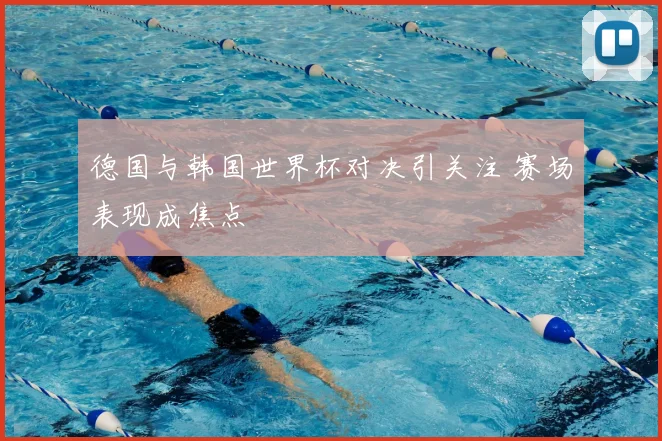 德国与韩国世界杯对决引关注 赛场表现成焦点
