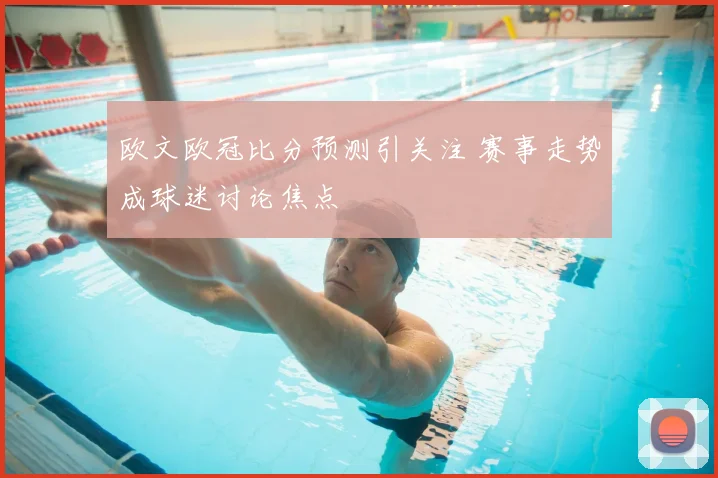 欧文欧冠比分预测引关注 赛事走势成球迷讨论焦点