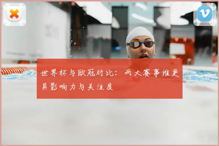 世界杯与欧冠对比：两大赛事谁更具影响力与关注度