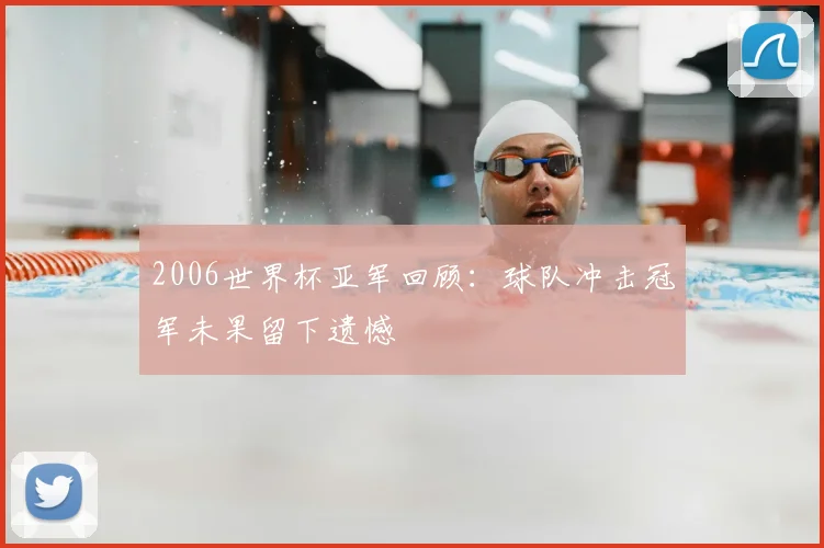 2006世界杯亚军回顾：球队冲击冠军未果留下遗憾