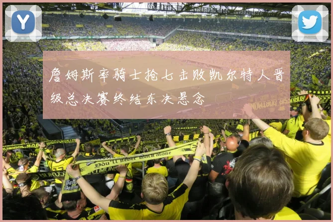詹姆斯率骑士抢七击败凯尔特人晋级总决赛终结东决悬念