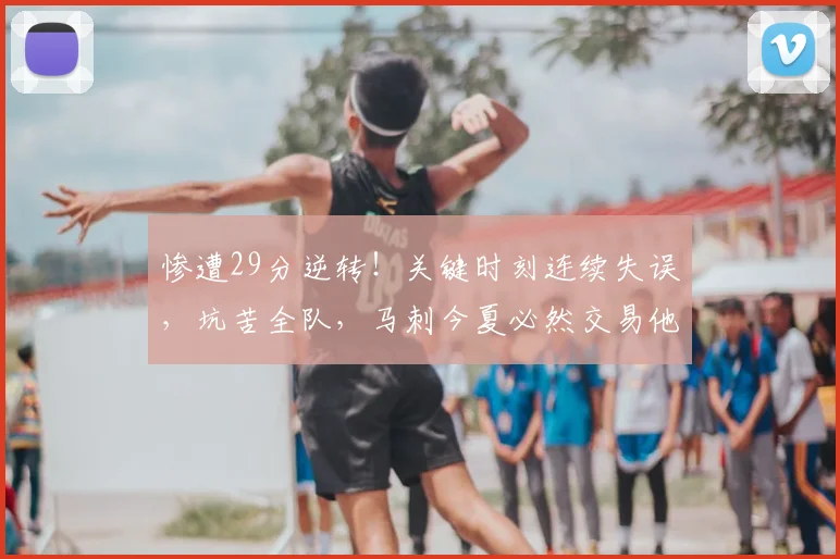 惨遭29分逆转！关键时刻连续失误，坑苦全队，马刺今夏必然交易他