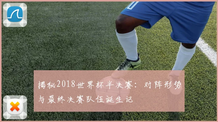 揭秘2018世界杯半决赛：对阵形势与最终决赛队伍诞生记