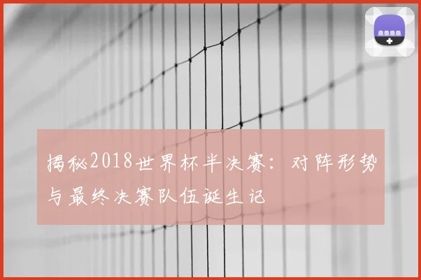揭秘2018世界杯半决赛：对阵形势与最终决赛队伍诞生记