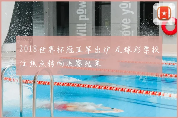 2018世界杯冠亚军出炉 足球彩票投注焦点转向决赛结果
