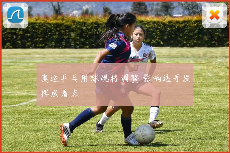 奥运乒乓用球规格调整 影响选手发挥成看点