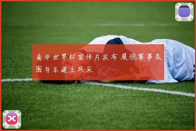 南非世界杯宣传片发布 展现赛事氛围与东道主风采