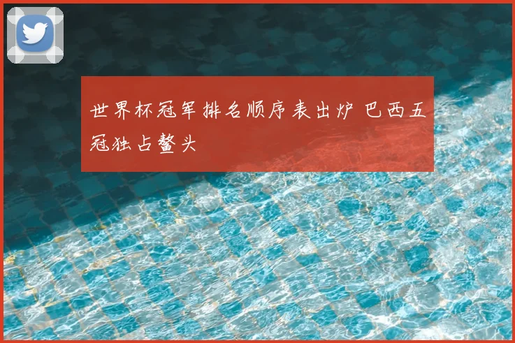 世界杯冠军排名顺序表出炉 巴西五冠独占鳌头