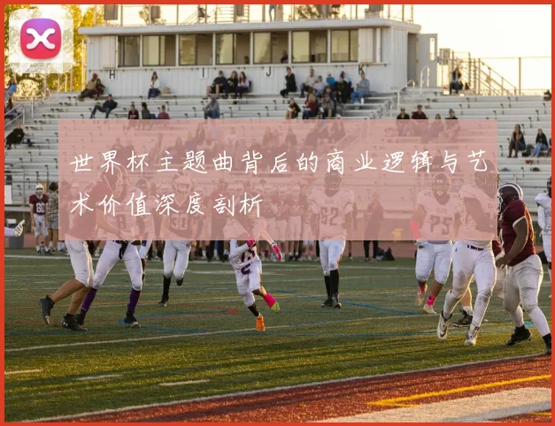 世界杯主题曲背后的商业逻辑与艺术价值深度剖析