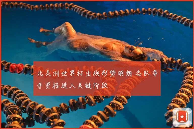 北美洲世界杯出线形势明朗 各队争夺资格进入关键阶段