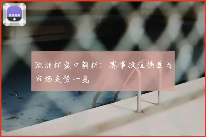 欧洲杯盘口解析：赛事投注热度与市场走势一览