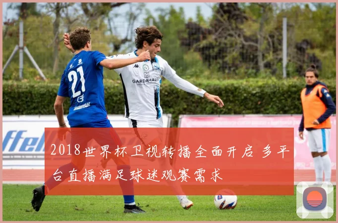 2018世界杯卫视转播全面开启 多平台直播满足球迷观赛需求