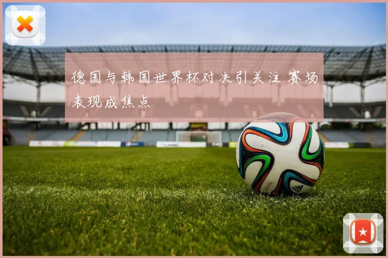 德国与韩国世界杯对决引关注 赛场表现成焦点