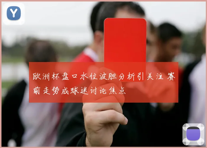 欧洲杯盘口水位波胆分析引关注 赛前走势成球迷讨论焦点