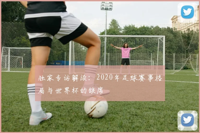 独家专访解读:2020年足球赛事格局与世界杯的缺席