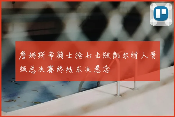 詹姆斯率骑士抢七击败凯尔特人晋级总决赛终结东决悬念