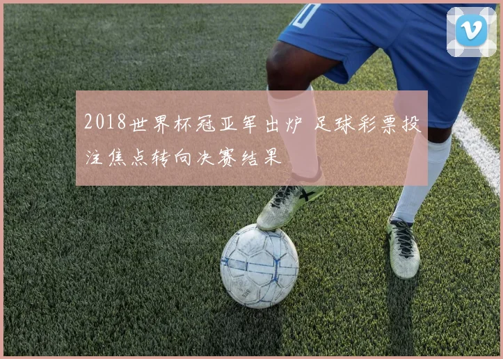 2018世界杯冠亚军出炉 足球彩票投注焦点转向决赛结果