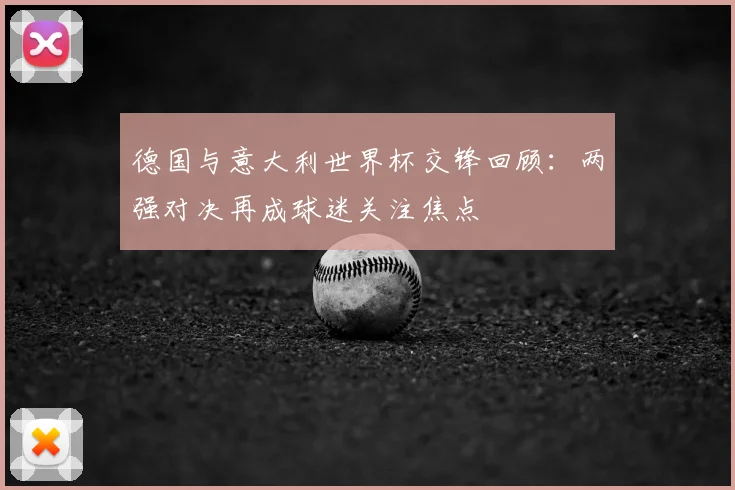 德国与意大利世界杯交锋回顾：两强对决再成球迷关注焦点