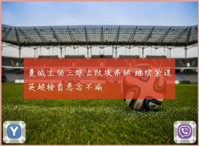 曼城主场三球击败埃弗顿 继续紧追英超榜首悬念不减