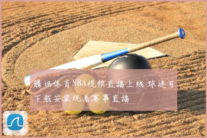 腾讯体育NBA视频直播上线 球迷可下载安装观看赛事直播