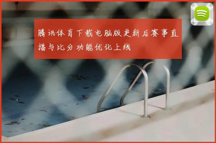 腾讯体育下载电脑版更新后赛事直播与比分功能优化上线