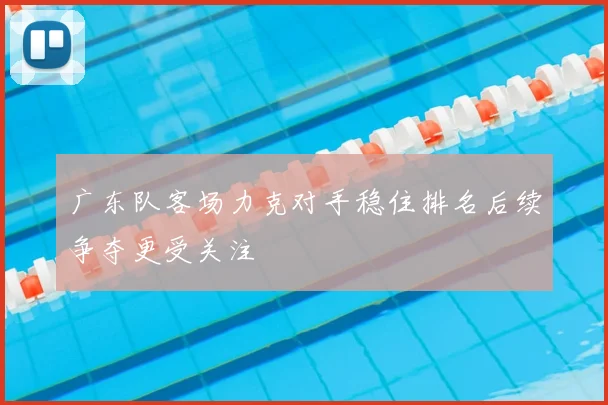 广东队客场力克对手稳住排名后续争夺更受关注