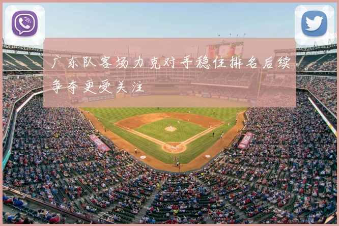 广东队客场力克对手稳住排名后续争夺更受关注