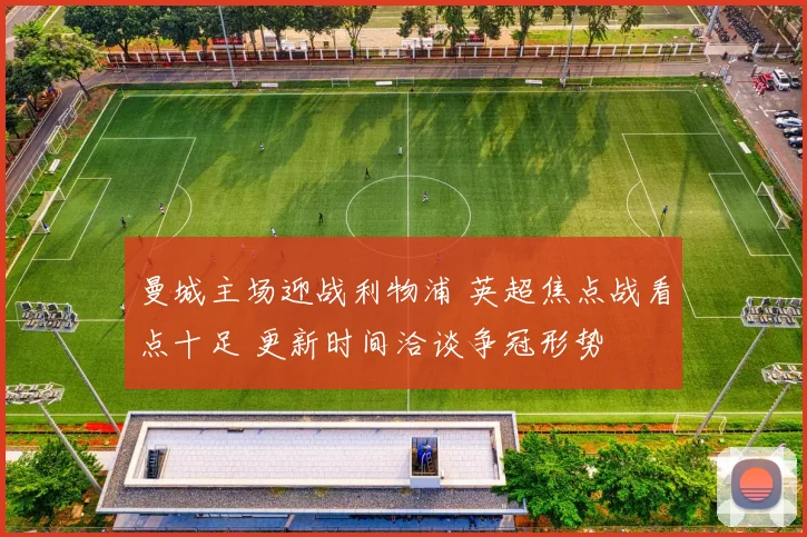 曼城主场迎战利物浦 英超焦点战看点十足 更新时间洽谈争冠形势