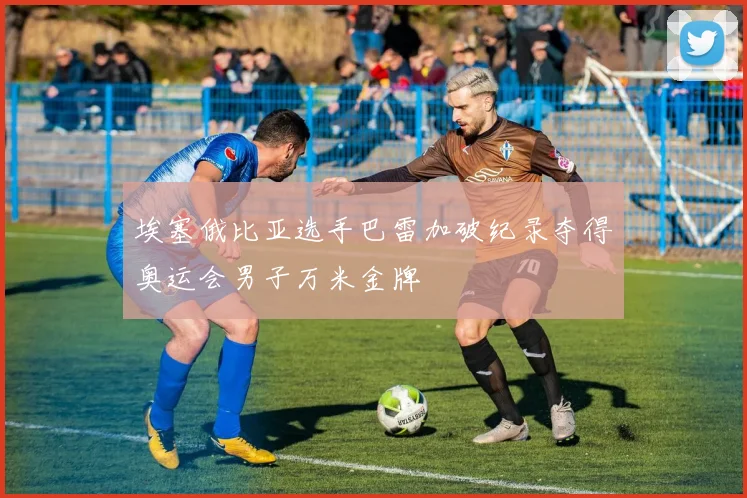 埃塞俄比亚选手巴雷加破纪录夺得奥运会男子万米金牌