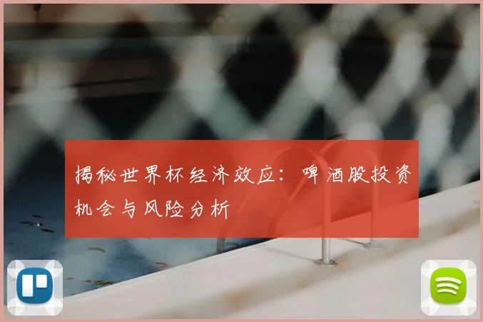 揭秘世界杯经济效应：啤酒股投资机会与风险分析