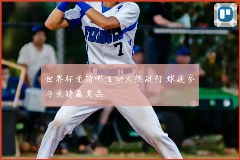 世界杯竞猜吧活动火热进行 球迷参与竞猜赢奖品