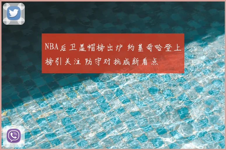 NBA后卫盖帽榜出炉 约基奇哈登上榜引关注 防守对抗成新看点