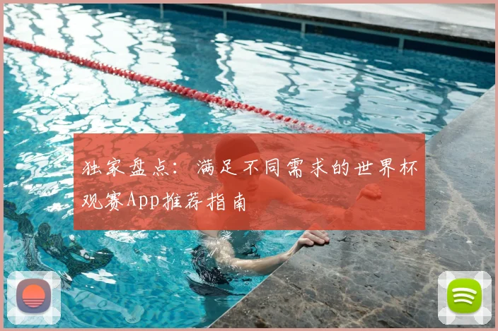 独家盘点：满足不同需求的世界杯观赛App推荐指南