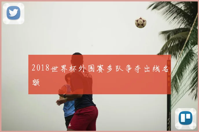 2018世界杯外围赛多队争夺出线名额