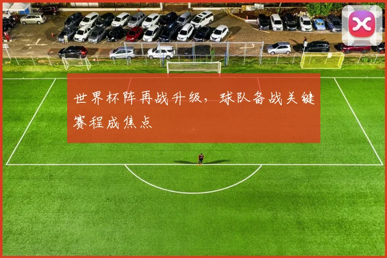 世界杯阵再战升级,球队备战关键赛程成焦点