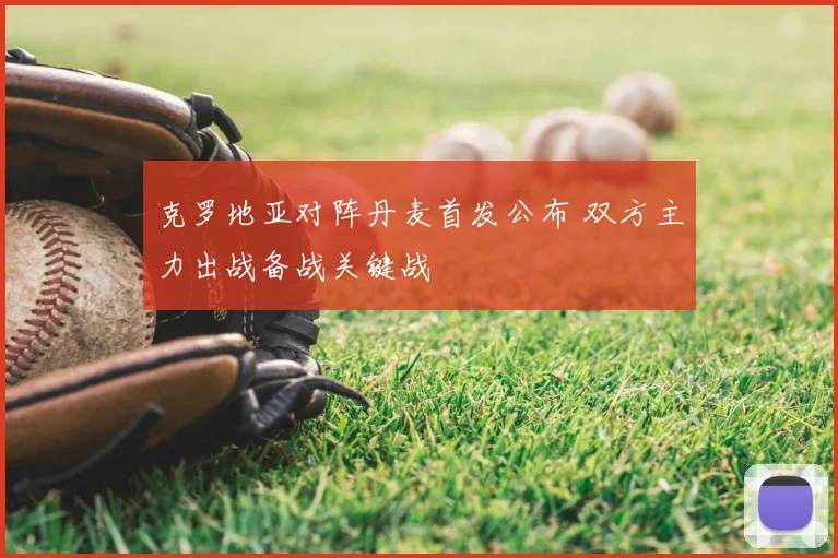 克罗地亚对阵丹麦首发公布 双方主力出战备战关键战