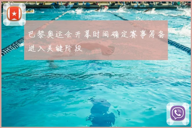 巴黎奥运会开幕时间确定赛事筹备进入关键阶段