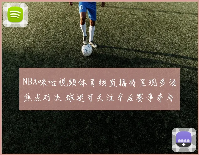 NBA咪咕视频体育线直播将呈现多场焦点对决 球迷可关注季后赛争夺与球星表现