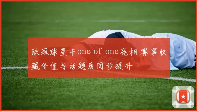 欧冠球星卡one of one亮相 赛事收藏价值与话题度同步提升
