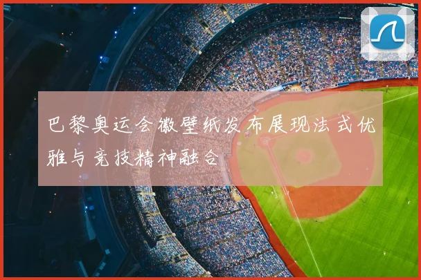 巴黎奥运会徽壁纸发布展现法式优雅与竞技精神融合