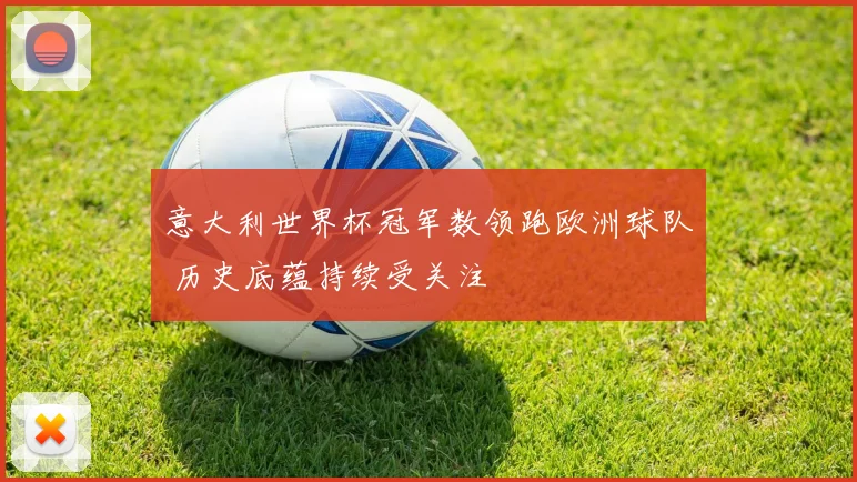 意大利世界杯冠军数领跑欧洲球队 历史底蕴持续受关注