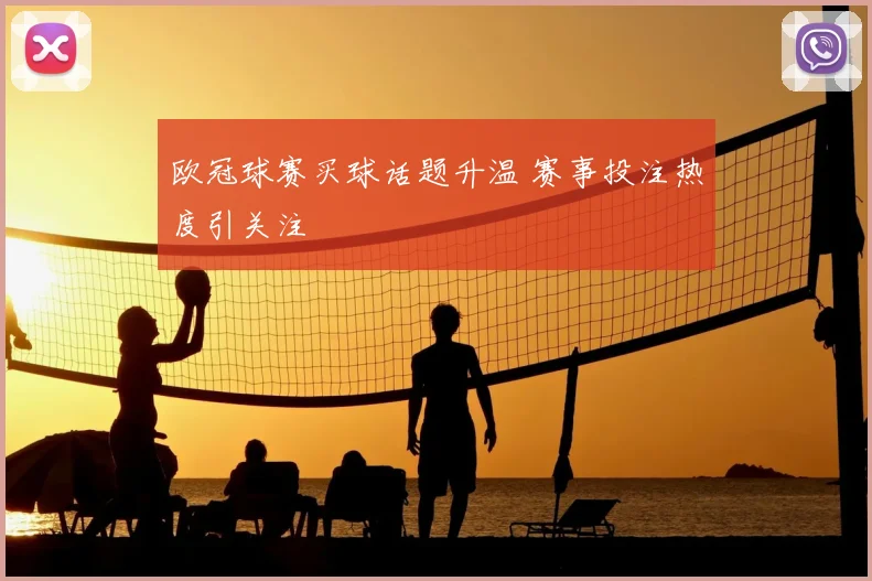 欧冠球赛买球话题升温 赛事投注热度引关注