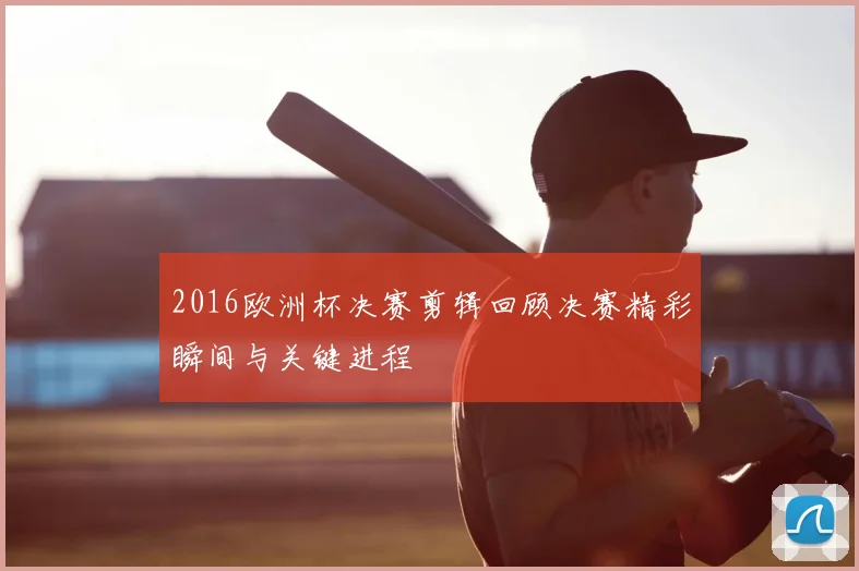 2016欧洲杯决赛剪辑回顾决赛精彩瞬间与关键进程