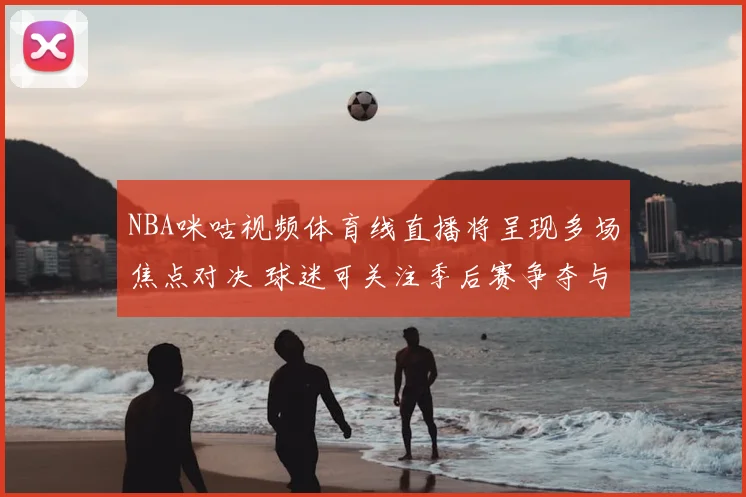 NBA咪咕视频体育线直播将呈现多场焦点对决 球迷可关注季后赛争夺与球星表现