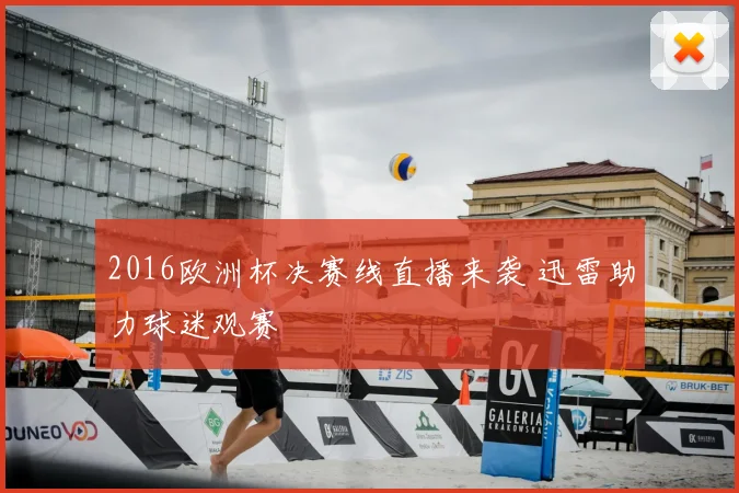 2016欧洲杯决赛线直播来袭 迅雷助力球迷观赛