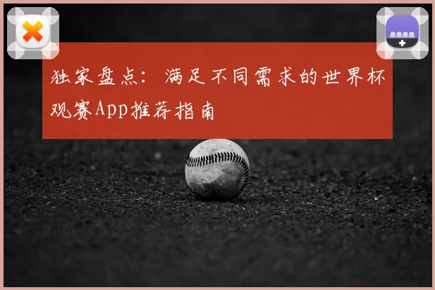 独家盘点：满足不同需求的世界杯观赛App推荐指南