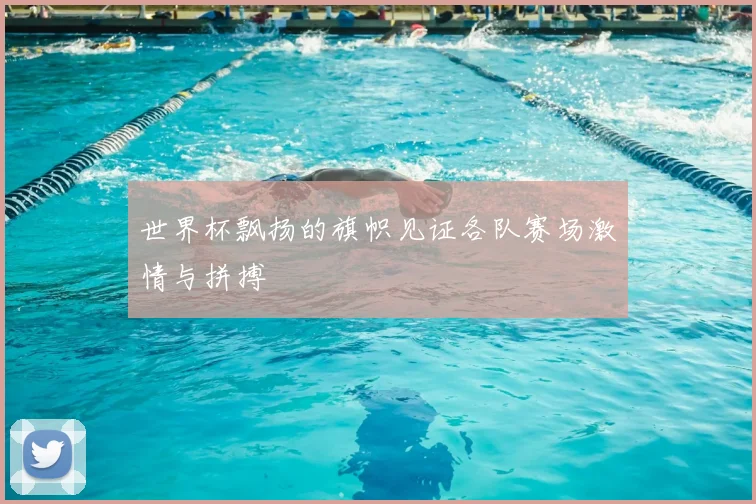 世界杯飘扬的旗帜见证各队赛场激情与拼搏