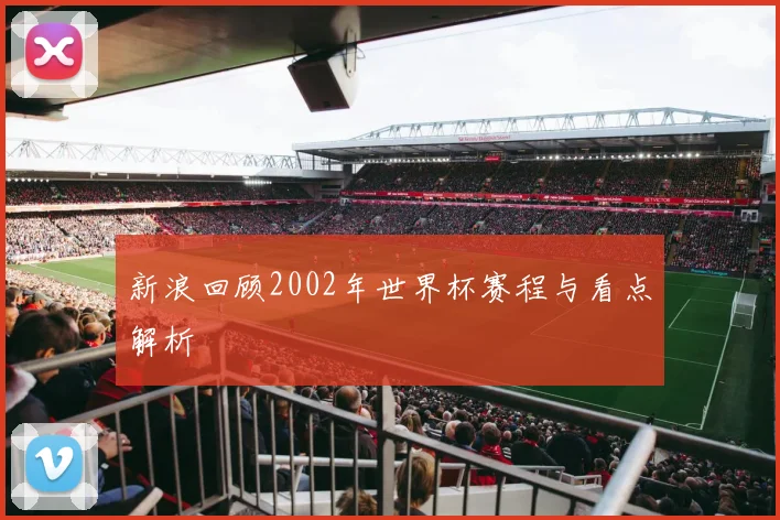 新浪回顾2002年世界杯赛程与看点解析
