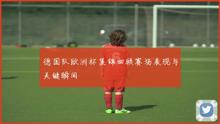 德国队欧洲杯集锦回顾赛场表现与关键瞬间